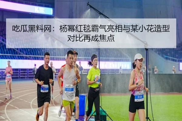 吃瓜黑料网：杨幂红毯霸气亮相与某小花造型对比再成焦点