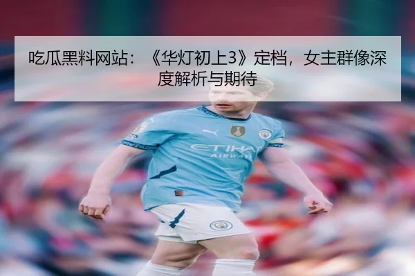 吃瓜黑料网站：《华灯初上3》定档，女主群像深度解析与期待
